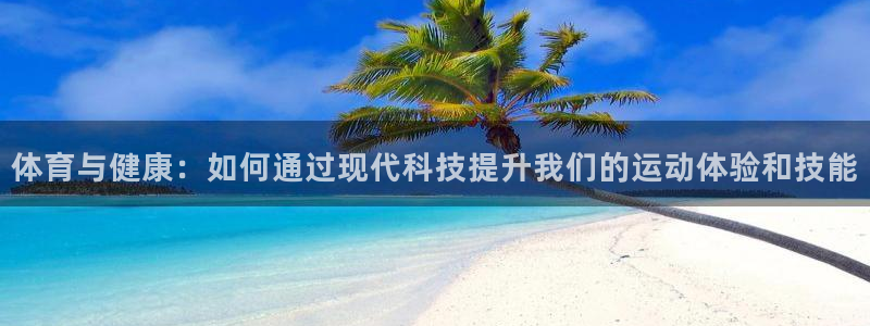 678体育官网：体育与健康：如何通过现代科技提升我们的运动体验和技能