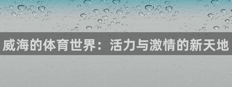 678体育app：威海的体育世界：活力与激情的新天地