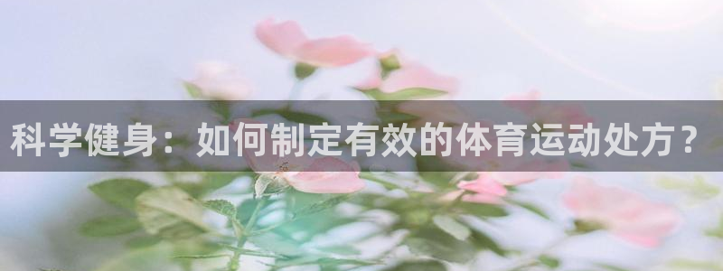 678体育官网：科学健身：如何制定有效的体育运动处方？