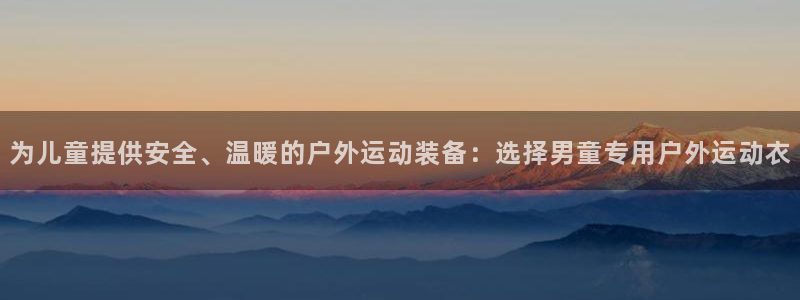 678体育官网下载：为儿童提供安全、温暖的户外运动装备：选择男童专用户外运动衣