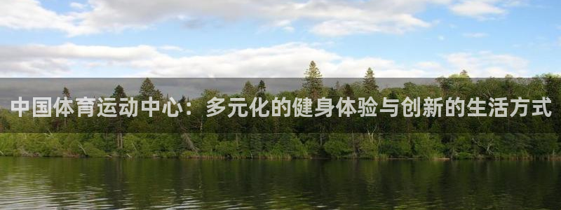 678体育：中国体育运动中心：多元化的健身体验与创新的生活方式